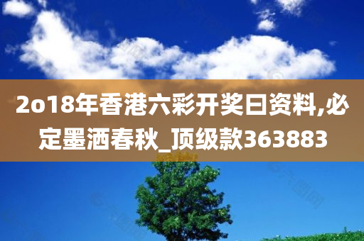 2o18年香港六彩开奖曰资料,必定墨洒春秋_顶级款363883