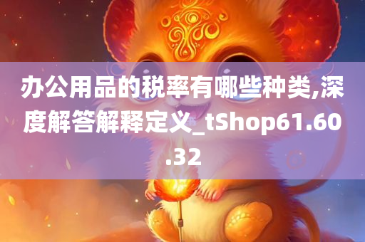 办公用品的税率有哪些种类,深度解答解释定义_tShop61.60.32