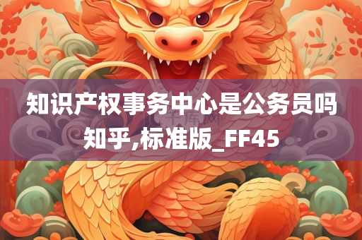 知识产权事务中心是公务员吗知乎,标准版_FF45