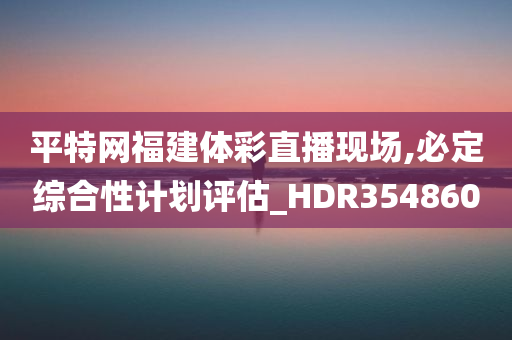 平特网福建体彩直播现场,必定综合性计划评估_HDR354860