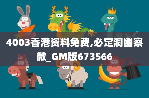 4003香港资料免费,必定洞幽察微_GM版673566