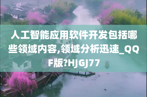 人工智能应用软件开发包括哪些领域内容,领域分析迅速_QQF版?HJGJ77