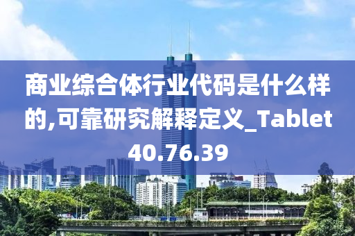 商业综合体行业代码是什么样的,可靠研究解释定义_Tablet40.76.39