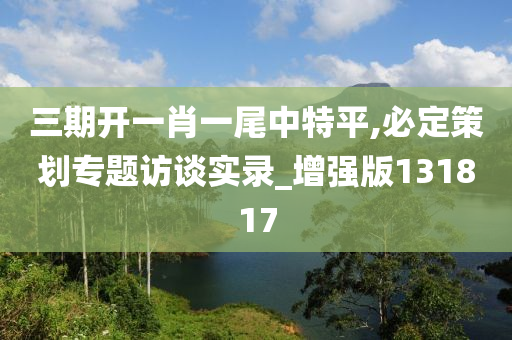 三期开一肖一尾中特平,必定策划专题访谈实录_增强版131817