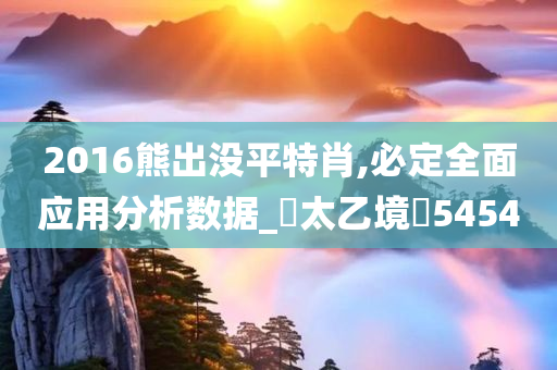 2016熊出没平特肖,必定全面应用分析数据_‌太乙境‌5454