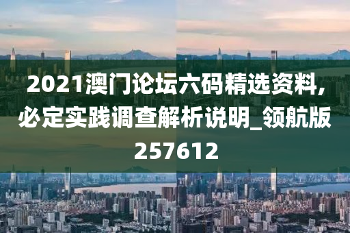 2021澳门论坛六码精选资料,必定实践调查解析说明_领航版257612