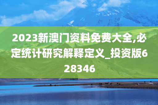 2023新澳门资料免费大全,必定统计研究解释定义_投资版628346