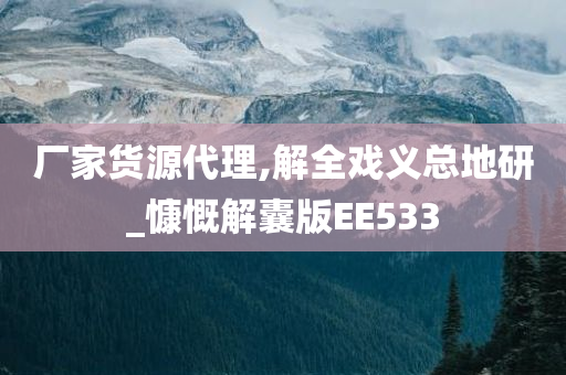 厂家货源代理,解全戏义总地研_慷慨解囊版EE533