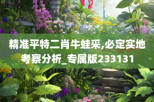 精准平特二肖牛蛙采,必定实地考察分析_专属版233131