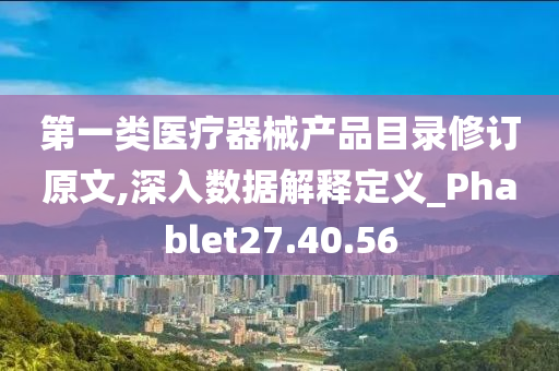 第一类医疗器械产品目录修订原文,深入数据解释定义_Phablet27.40.56