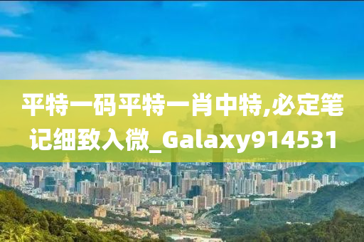 平特一码平特一肖中特,必定笔记细致入微_Galaxy914531