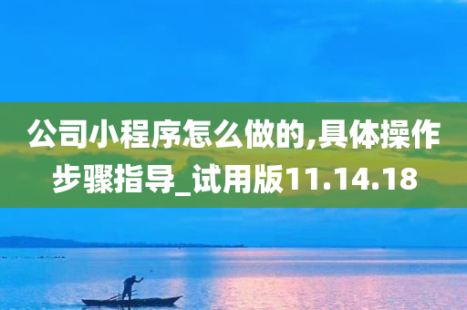 公司小程序怎么做的,具体操作步骤指导_试用版11.14.18