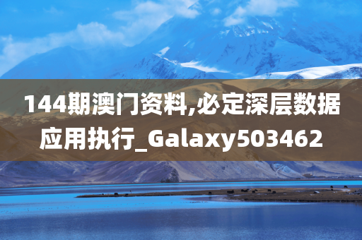 144期澳门资料,必定深层数据应用执行_Galaxy503462