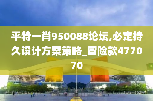 平特一肖950088论坛,必定持久设计方案策略_冒险款477070