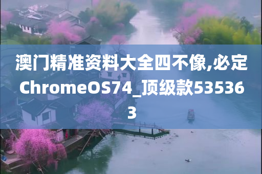 澳门精准资料大全四不像,必定ChromeOS74_顶级款535363