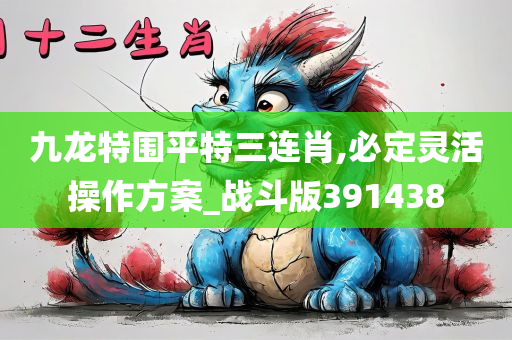 九龙特围平特三连肖,必定灵活操作方案_战斗版391438