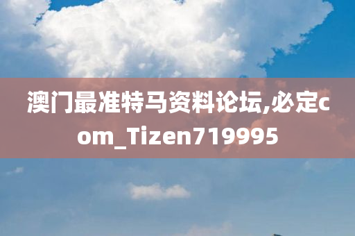 澳门最准特马资料论坛,必定com_Tizen719995