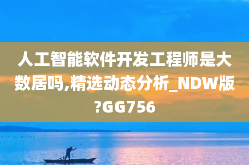 人工智能软件开发工程师是大数居吗,精选动态分析_NDW版?GG756