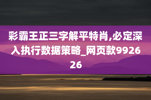 彩霸王正三字解平特肖,必定深入执行数据策略_网页款992626