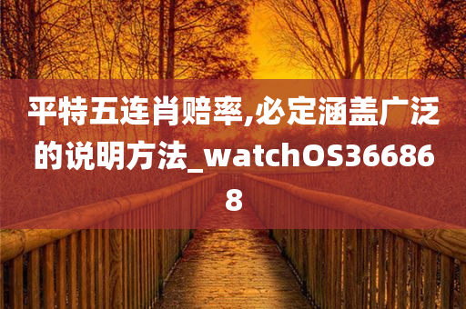 平特五连肖赔率,必定涵盖广泛的说明方法_watchOS366868