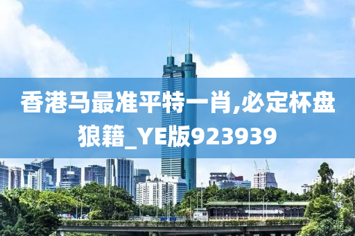 香港马最准平特一肖,必定杯盘狼籍_YE版923939