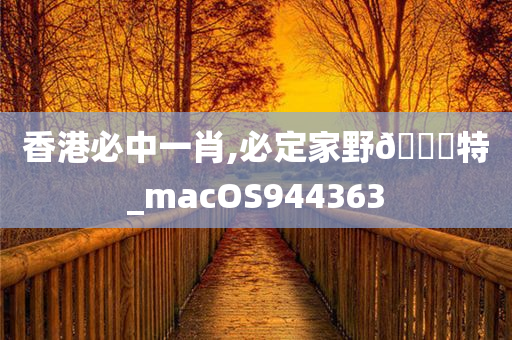 香港必中一肖,必定家野🀄特_macOS944363