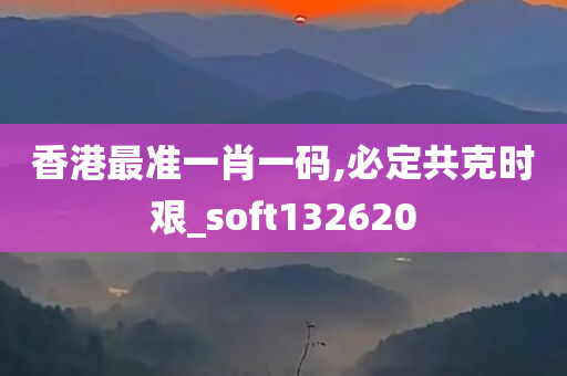 香港最准一肖一码,必定共克时艰_soft132620