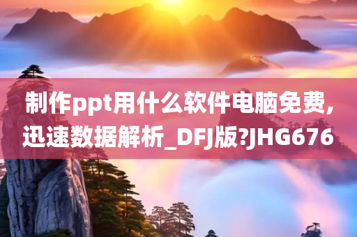 制作ppt用什么软件电脑免费,迅速数据解析_DFJ版?JHG676