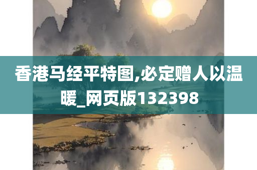 香港马经平特图,必定赠人以温暖_网页版132398