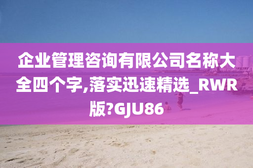 企业管理咨询有限公司名称大全四个字,落实迅速精选_RWR版?GJU86