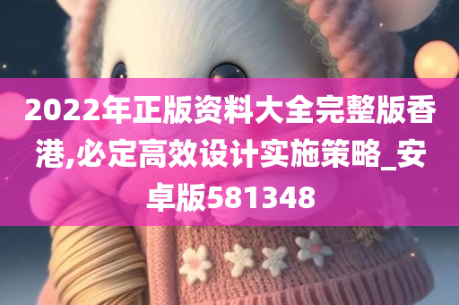 2022年正版资料大全完整版香港,必定高效设计实施策略_安卓版581348