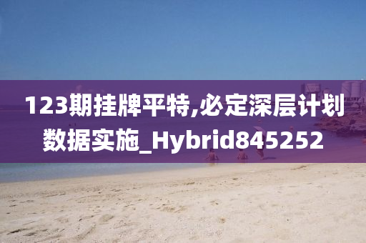 123期挂牌平特,必定深层计划数据实施_Hybrid845252