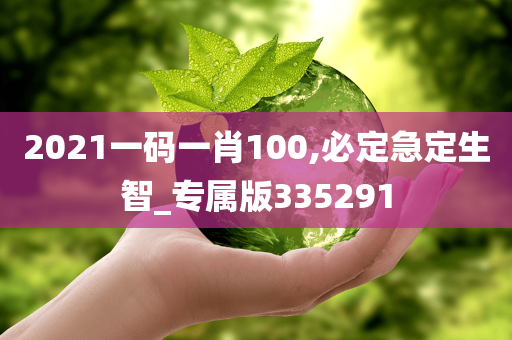 2021一码一肖100,必定急定生智_专属版335291