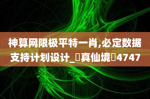 神算网限极平特一肖,必定数据支持计划设计_‌真仙境‌4747