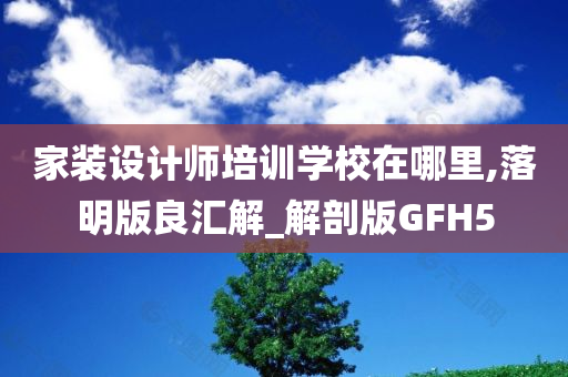 家装设计师培训学校在哪里,落明版良汇解_解剖版GFH5