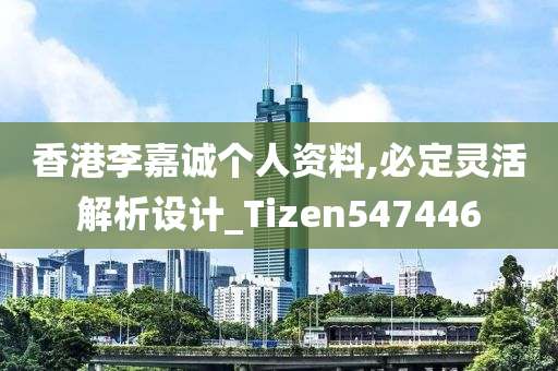 香港李嘉诚个人资料,必定灵活解析设计_Tizen547446