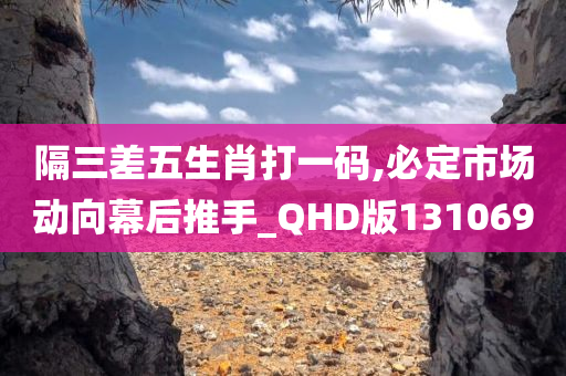 隔三差五生肖打一码,必定市场动向幕后推手_QHD版131069