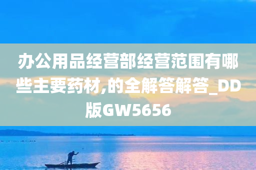 办公用品经营部经营范围有哪些主要药材,的全解答解答_DD版GW5656