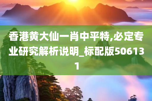 香港黄大仙一肖中平特,必定专业研究解析说明_标配版506131