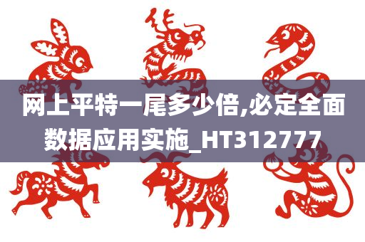 网上平特一尾多少倍,必定全面数据应用实施_HT312777