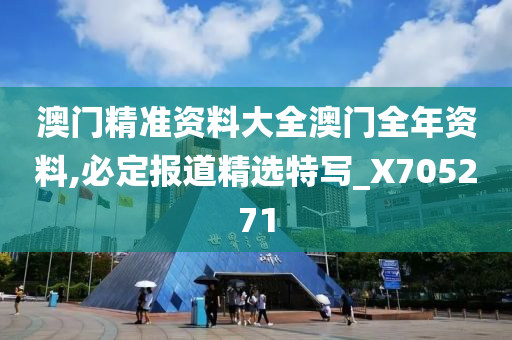 澳门精准资料大全澳门全年资料,必定报道精选特写_X705271