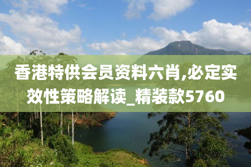 香港特供会员资料六肖,必定实效性策略解读_精装款5760