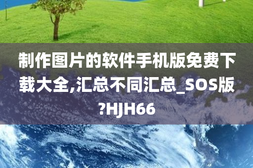 制作图片的软件手机版免费下载大全,汇总不同汇总_SOS版?HJH66