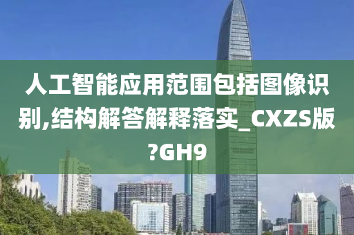 人工智能应用范围包括图像识别,结构解答解释落实_CXZS版?GH9