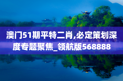 澳门51期平特二肖,必定策划深度专题聚焦_领航版568888