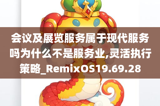 会议及展览服务属于现代服务吗为什么不是服务业,灵活执行策略_RemixOS19.69.28