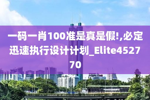 一码一肖100准是真是假!,必定迅速执行设计计划_Elite452770