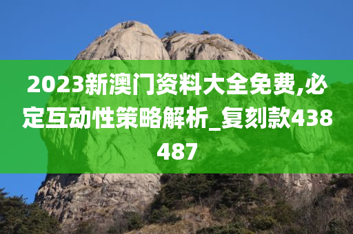 2023新澳门资料大全免费,必定互动性策略解析_复刻款438487