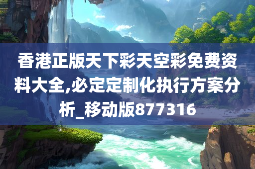 香港正版天下彩天空彩免费资料大全,必定定制化执行方案分析_移动版877316