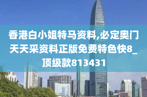 香港白小姐特马资料,必定奥门天天采资料正版免费特色快8_顶级款813431